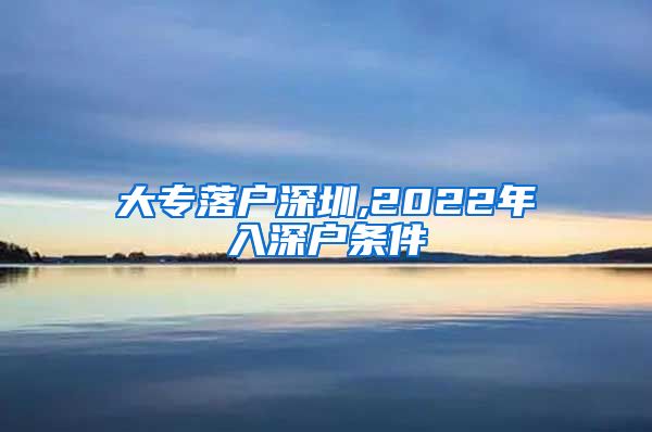 大专落户深圳,2022年入深户条件