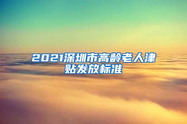 2021深圳市高龄老人津贴发放标准