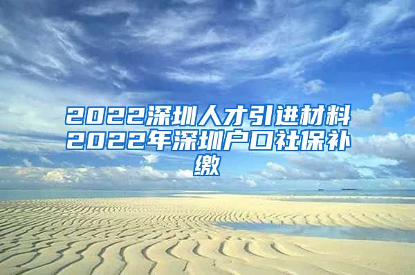2022深圳人才引进材料2022年深圳户口社保补缴