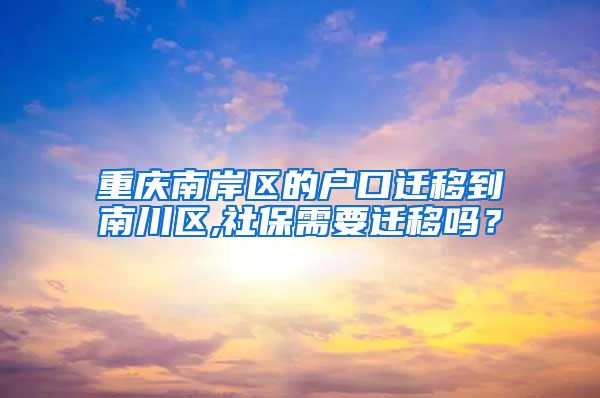 重庆南岸区的户口迁移到南川区,社保需要迁移吗？