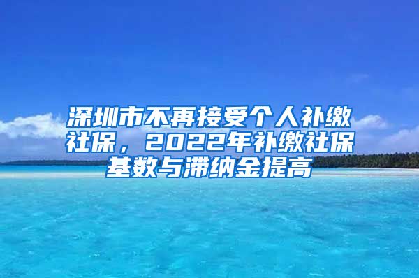 深圳市不再接受个人补缴社保，2022年补缴社保基数与滞纳金提高