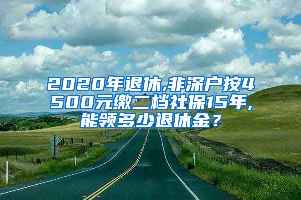 2020年退休,非深户按4500元缴二档社保15年,能领多少退休金？