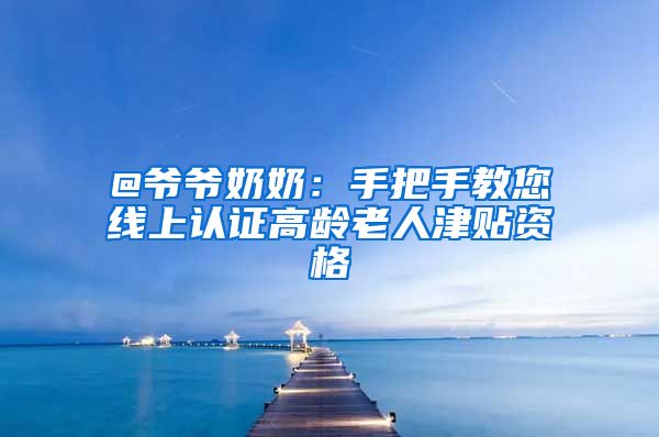 @爷爷奶奶：手把手教您线上认证高龄老人津贴资格