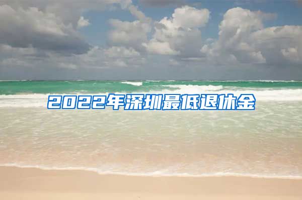 2022年深圳最低退休金