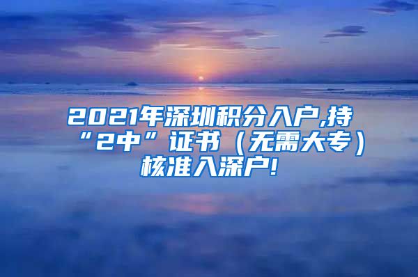 2021年深圳积分入户,持“2中”证书（无需大专）核准入深户!