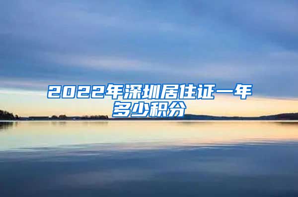 2022年深圳居住证一年多少积分