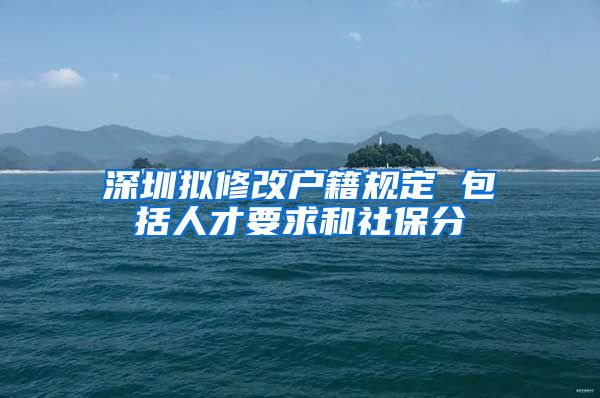 深圳拟修改户籍规定 包括人才要求和社保分