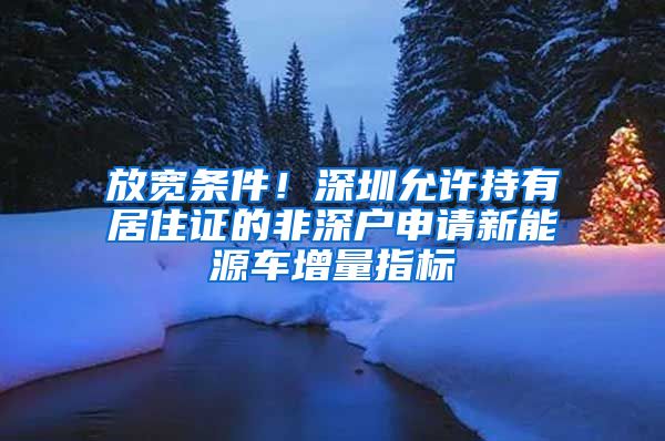 放宽条件！深圳允许持有居住证的非深户申请新能源车增量指标