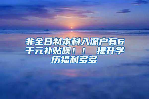 非全日制本科入深户有6千元补贴噢！！ 提升学历福利多多