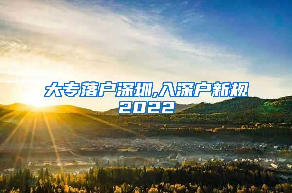 大专落户深圳,入深户新规2022