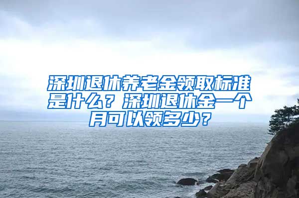 深圳退休养老金领取标准是什么？深圳退休金一个月可以领多少？