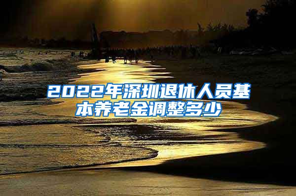 2022年深圳退休人员基本养老金调整多少