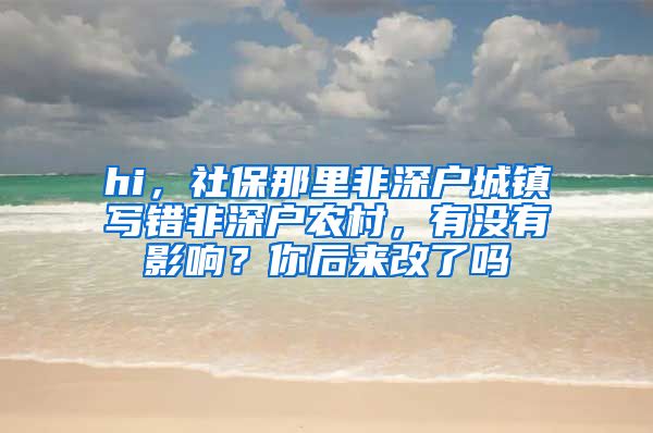 hi，社保那里非深户城镇写错非深户农村，有没有影响？你后来改了吗