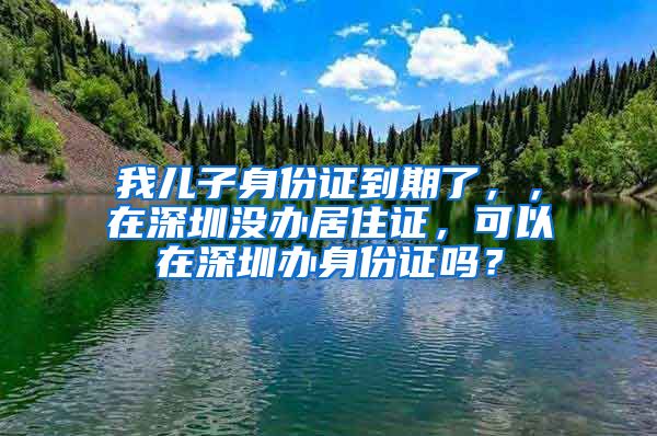 我儿子身份证到期了，，在深圳没办居住证，可以在深圳办身份证吗？