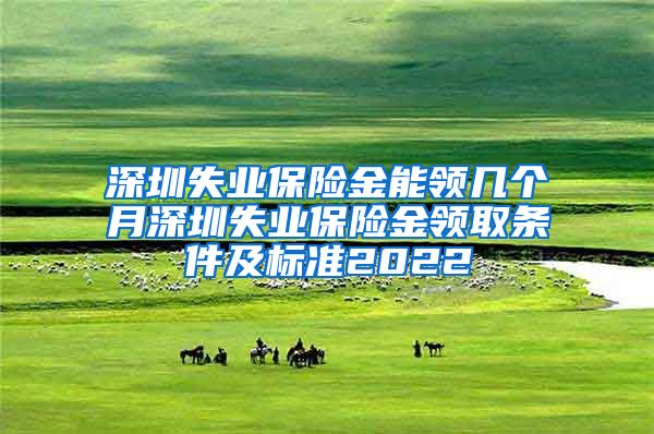 深圳失业保险金能领几个月深圳失业保险金领取条件及标准2022