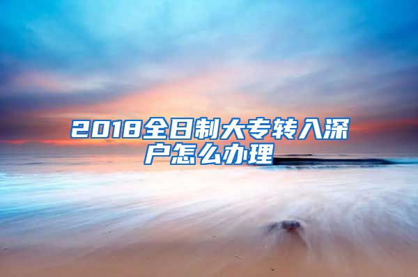 2018全日制大专转入深户怎么办理