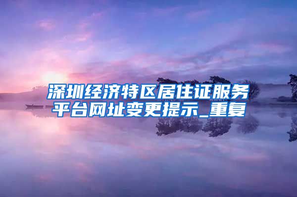 深圳经济特区居住证服务平台网址变更提示_重复