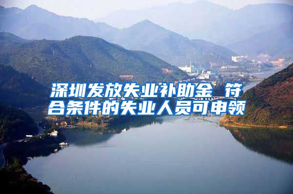 深圳发放失业补助金 符合条件的失业人员可申领