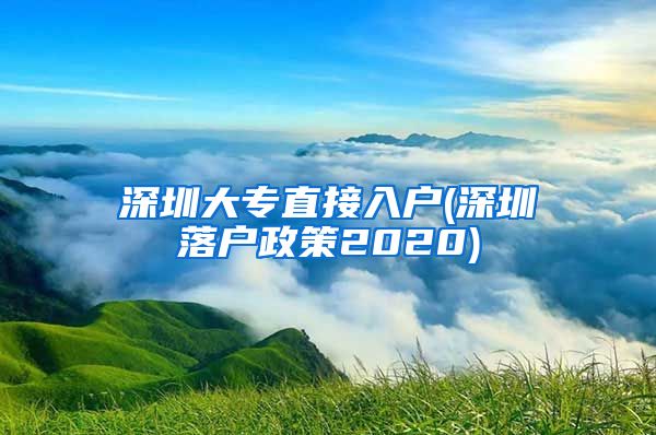 深圳大专直接入户(深圳落户政策2020)