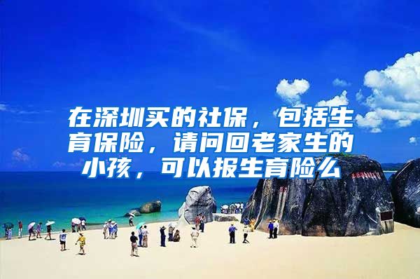 在深圳买的社保，包括生育保险，请问回老家生的小孩，可以报生育险么