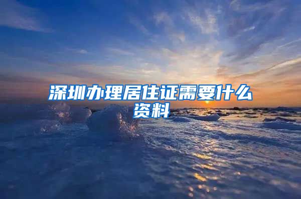 深圳办理居住证需要什么资料