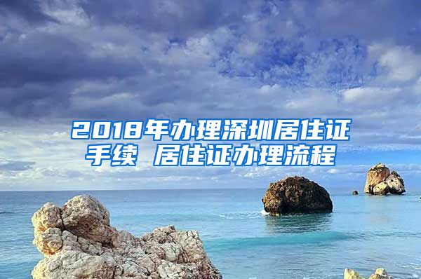 2018年办理深圳居住证手续 居住证办理流程