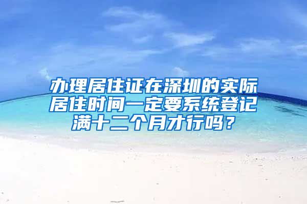 办理居住证在深圳的实际居住时间一定要系统登记满十二个月才行吗？