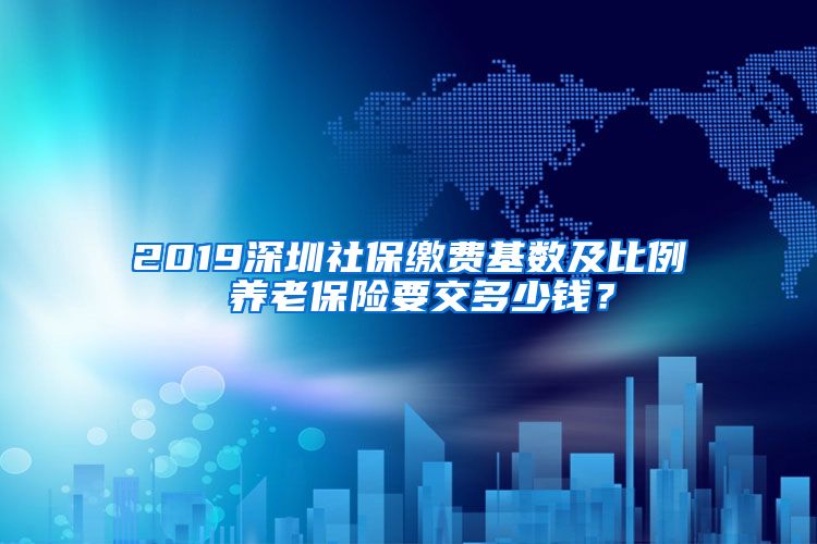 2019深圳社保缴费基数及比例 养老保险要交多少钱？