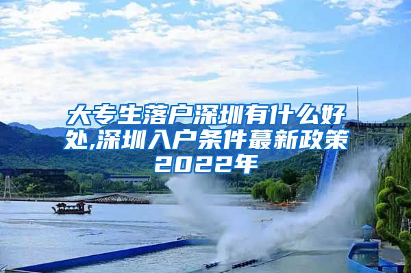 大专生落户深圳有什么好处,深圳入户条件蕞新政策2022年