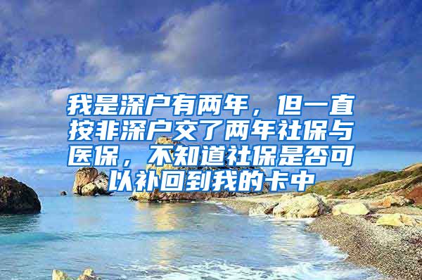 我是深户有两年，但一直按非深户交了两年社保与医保，不知道社保是否可以补回到我的卡中