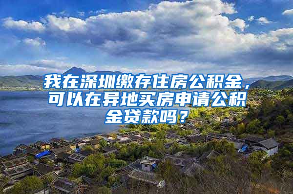 我在深圳缴存住房公积金，可以在异地买房申请公积金贷款吗？