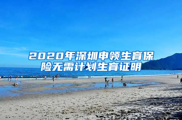 2020年深圳申领生育保险无需计划生育证明