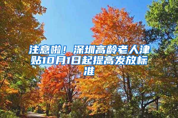 注意啦！深圳高龄老人津贴10月1日起提高发放标准