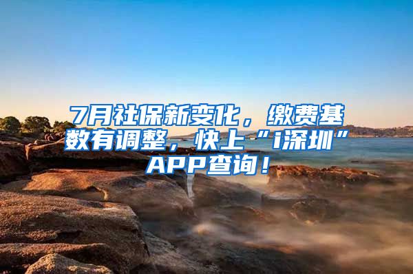 7月社保新变化，缴费基数有调整，快上“i深圳”APP查询！