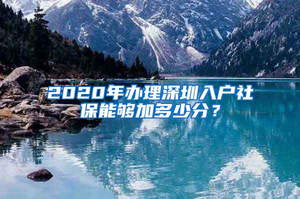 2020年办理深圳入户社保能够加多少分？