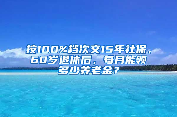 按100%档次交15年社保，60岁退休后，每月能领多少养老金？