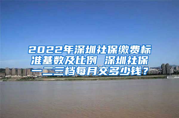 2022年深圳社保缴费标准基数及比例 深圳社保一二三档每月交多少钱？