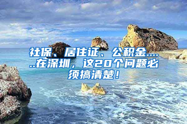 社保、居住证、公积金......在深圳，这20个问题必须搞清楚！