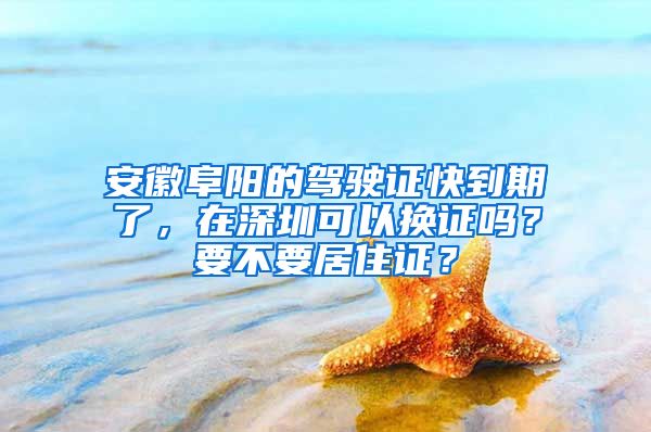 安徽阜阳的驾驶证快到期了，在深圳可以换证吗？要不要居住证？