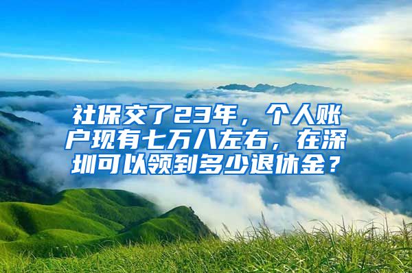 社保交了23年，个人账户现有七万八左右，在深圳可以领到多少退休金？