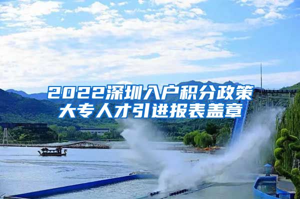 2022深圳入户积分政策大专人才引进报表盖章