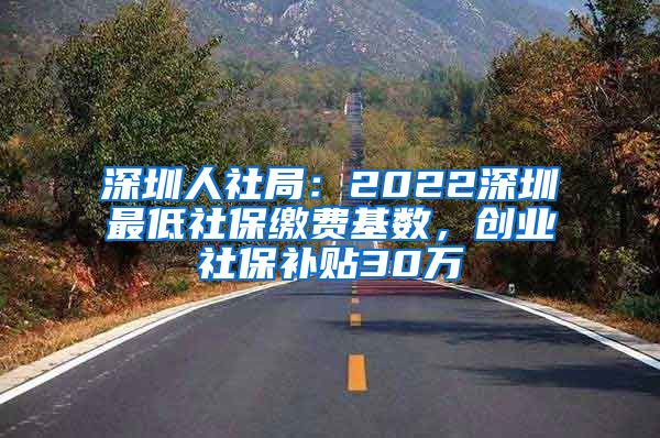 深圳人社局：2022深圳最低社保缴费基数，创业社保补贴30万