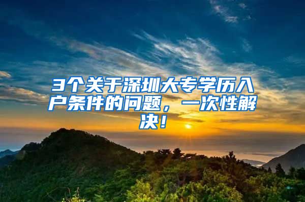 3个关于深圳大专学历入户条件的问题，一次性解决！