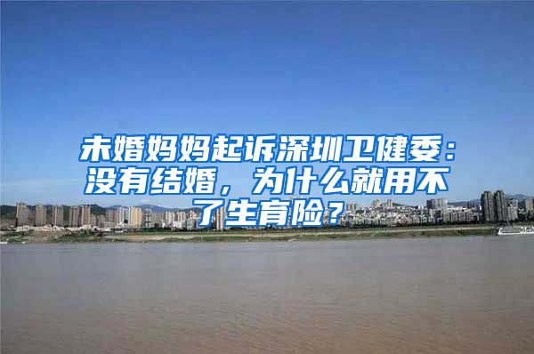 未婚妈妈起诉深圳卫健委：没有结婚，为什么就用不了生育险？