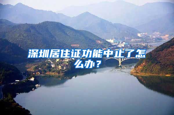 深圳居住证功能中止了怎么办？
