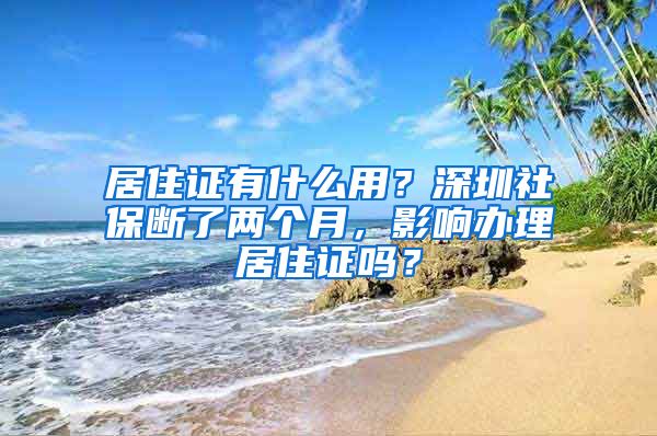 居住证有什么用？深圳社保断了两个月，影响办理居住证吗？