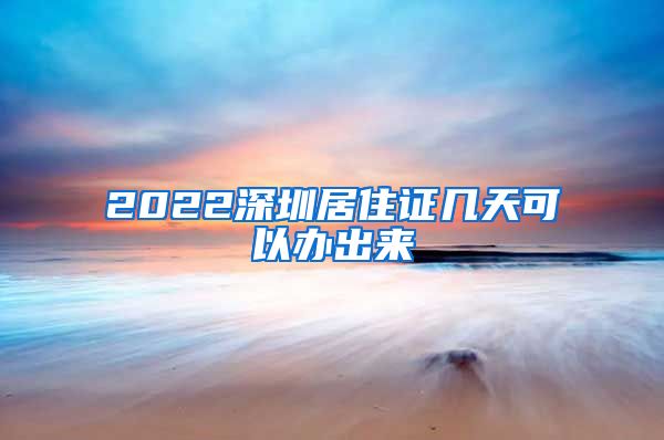 2022深圳居住证几天可以办出来