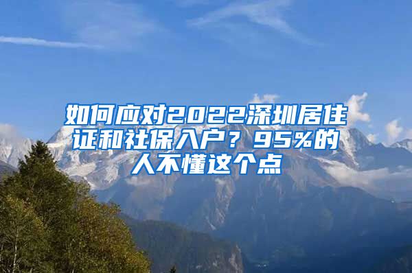 如何应对2022深圳居住证和社保入户？95%的人不懂这个点