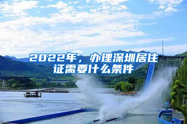 2022年，办理深圳居住证需要什么条件