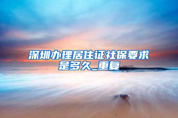 深圳办理居住证社保要求是多久_重复